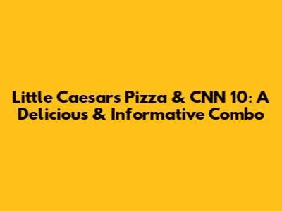 Little Caesars Pizza & CNN 10: A Delicious & Informative Combo