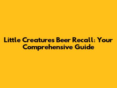 Little Creatures Beer Recall: Your Comprehensive Guide