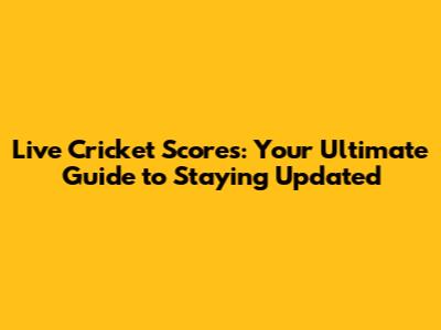 Live Cricket Scores: Your Ultimate Guide to Staying Updated