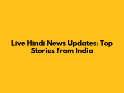 Live Hindi News Updates: Top Stories from India