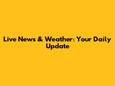 Live News & Weather: Your Daily Update