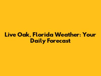 Live Oak, Florida Weather: Your Daily Forecast