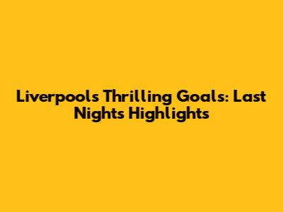 Liverpool's Thrilling Goals: Last Night's Highlights