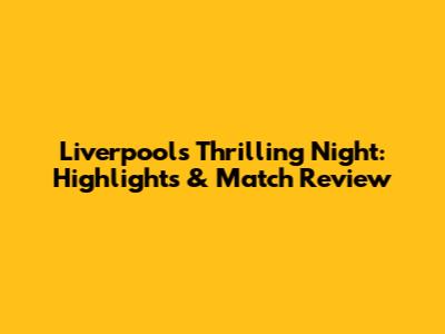 Liverpool's Thrilling Night: Highlights & Match Review