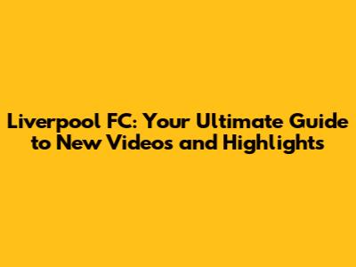 Liverpool FC: Your Ultimate Guide to New Videos and Highlights