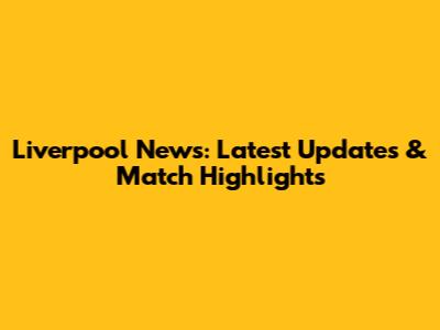 Liverpool News: Latest Updates & Match Highlights