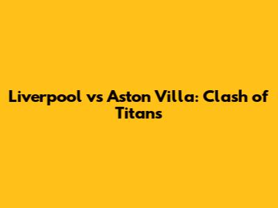 Liverpool vs Aston Villa: Clash of Titans