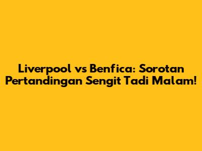 Liverpool vs Benfica: Sorotan Pertandingan Sengit Tadi Malam!