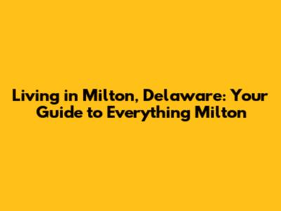 Living in Milton, Delaware: Your Guide to Everything Milton
