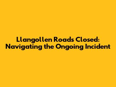 Llangollen Roads Closed: Navigating the Ongoing Incident