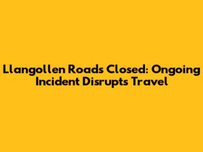 Llangollen Roads Closed: Ongoing Incident Disrupts Travel