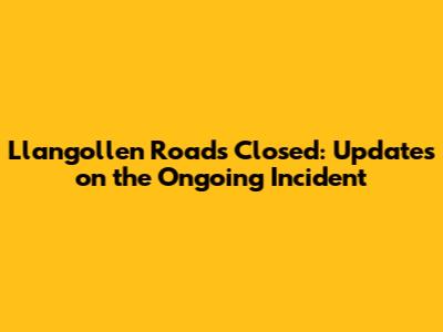 Llangollen Roads Closed: Updates on the Ongoing Incident