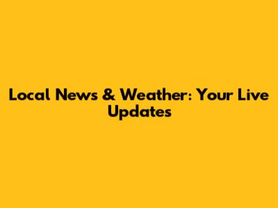 Local News & Weather: Your Live Updates