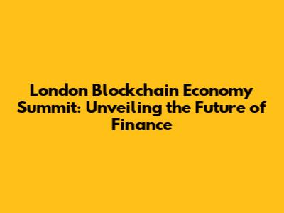 London Blockchain Economy Summit: Unveiling the Future of Finance