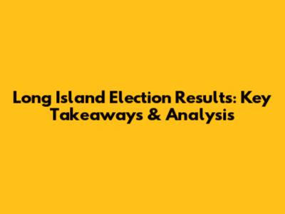 Long Island Election Results: Key Takeaways & Analysis
