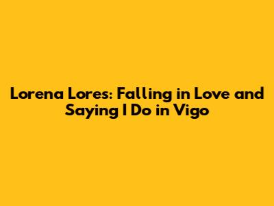 Lorena Lores: Falling in Love and Saying 'I Do' in Vigo