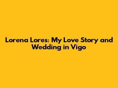 Lorena Lores: My Love Story and Wedding in Vigo