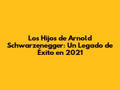 Los Hijos de Arnold Schwarzenegger: Un Legado de Éxito en 2021