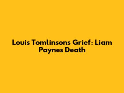 Louis Tomlinson's Grief: Liam Payne's Death