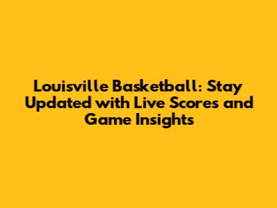 Louisville Basketball: Stay Updated with Live Scores and Game Insights
