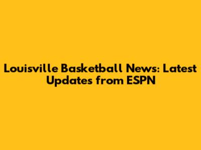 Louisville Basketball News: Latest Updates from ESPN