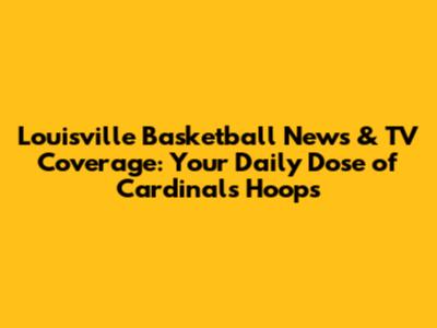 Louisville Basketball News & TV Coverage: Your Daily Dose of Cardinals Hoops