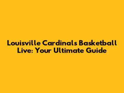 Louisville Cardinals Basketball Live: Your Ultimate Guide