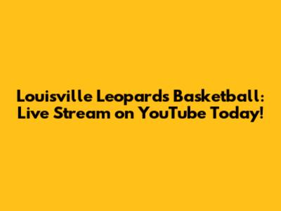 Louisville Leopards Basketball: Live Stream on YouTube Today!