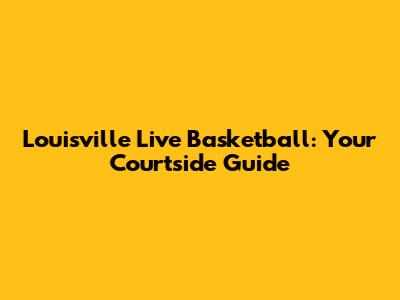 Louisville Live Basketball: Your Courtside Guide