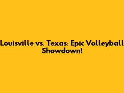 Louisville vs. Texas: Epic Volleyball Showdown!