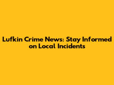 Lufkin Crime News: Stay Informed on Local Incidents