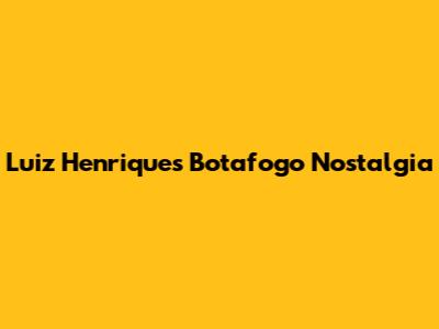 Luiz Henrique's Botafogo Nostalgia