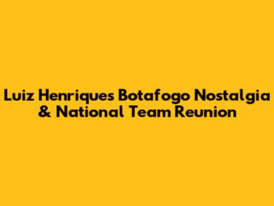 Luiz Henrique's Botafogo Nostalgia & National Team Reunion