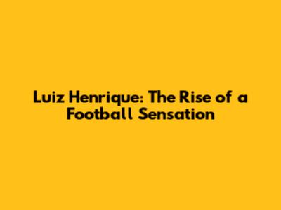 Luiz Henrique: The Rise of a Football Sensation