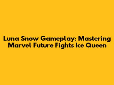 Luna Snow Gameplay: Mastering Marvel Future Fight's Ice Queen