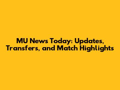 MU News Today: Updates, Transfers, and Match Highlights