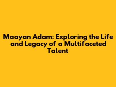 Maayan Adam: Exploring the Life and Legacy of a Multifaceted Talent