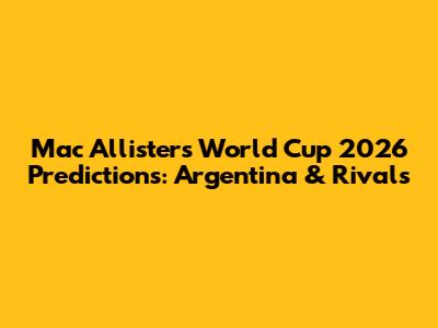 Mac Allister's World Cup 2026 Predictions: Argentina & Rivals