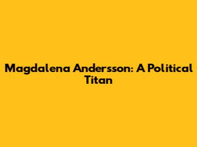 Magdalena Andersson: A Political Titan