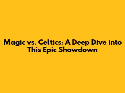Magic vs. Celtics: A Deep Dive into This Epic Showdown