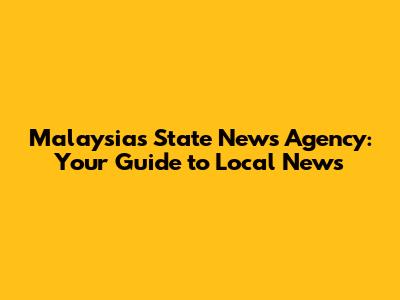 Malaysia's State News Agency: Your Guide to Local News