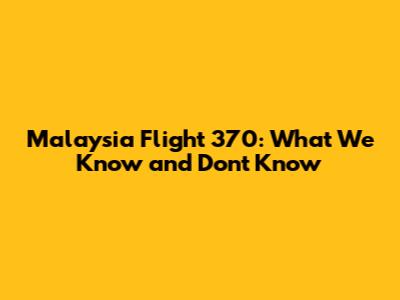 Malaysia Flight 370: What We Know and Don't Know