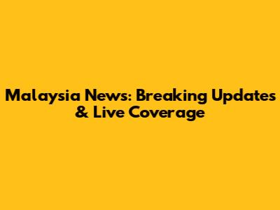 Malaysia News: Breaking Updates & Live Coverage