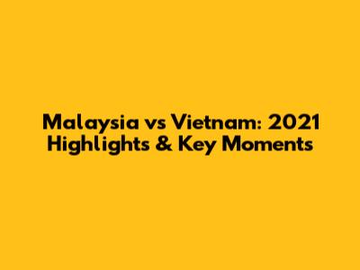 Malaysia vs Vietnam: 2021 Highlights & Key Moments