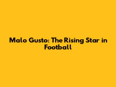 Malo Gusto: The Rising Star in Football