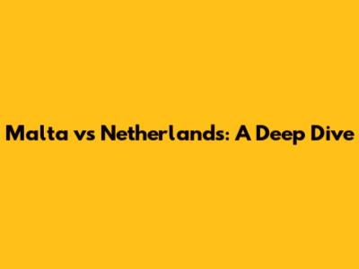 Malta vs Netherlands: A Deep Dive