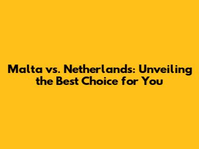 Malta vs. Netherlands: Unveiling the Best Choice for You