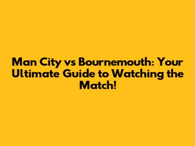 Man City vs Bournemouth: Your Ultimate Guide to Watching the Match!