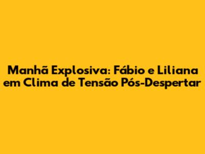 Manhã Explosiva: Fábio e Liliana em Clima de Tensão Pós-Despertar