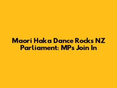 Maori Haka Dance Rocks NZ Parliament: MPs Join In